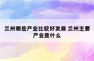 兰州哪些产业比较好发展 兰州主要产业是什么